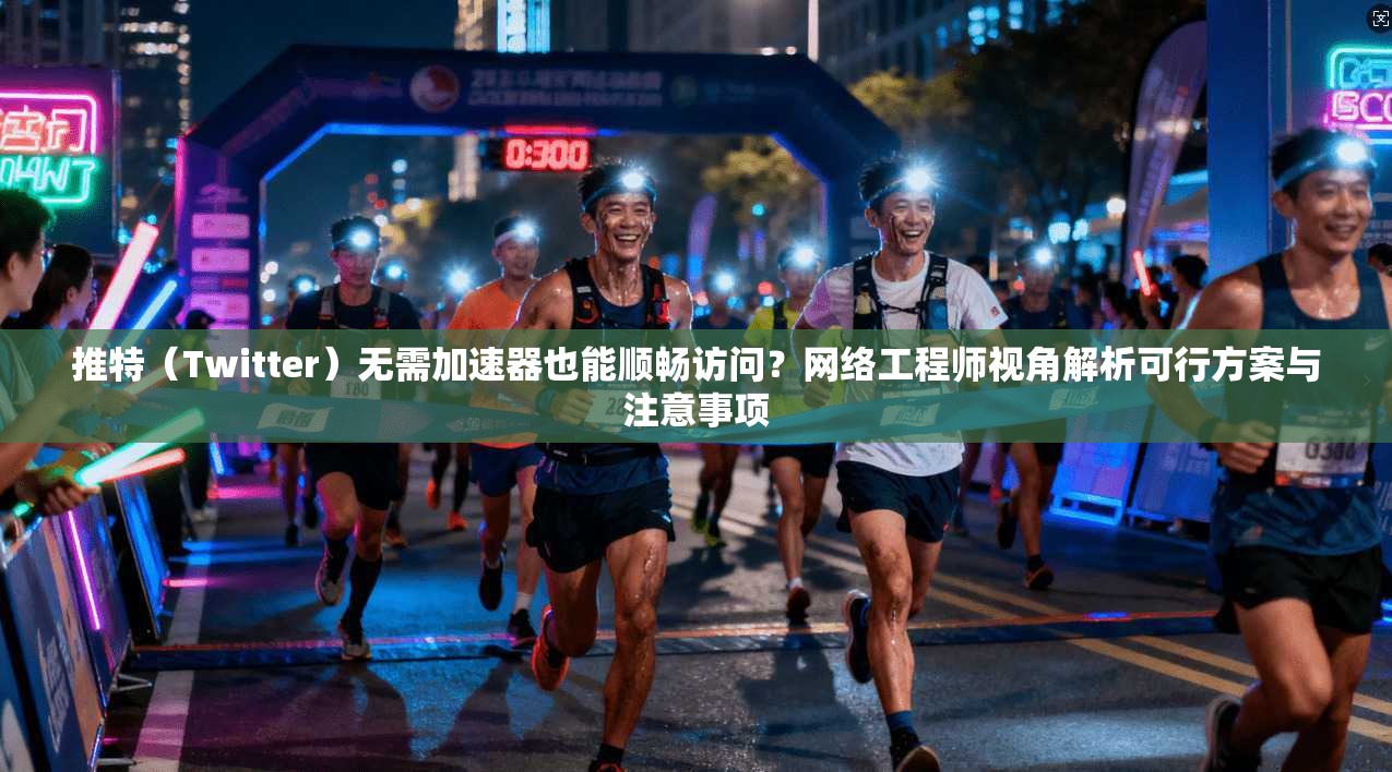 推特（Twitter）无需加速器也能顺畅访问？网络工程师视角解析可行方案与注意事项