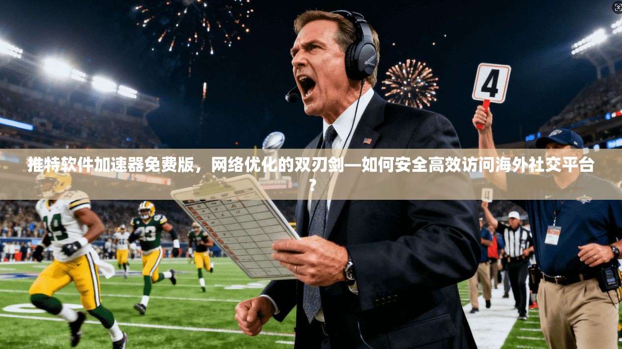 推特软件加速器免费版，网络优化的双刃剑—如何安全高效访问海外社交平台？