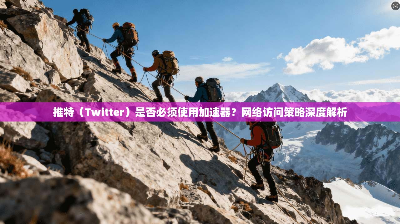 推特（Twitter）是否必须使用加速器？网络访问策略深度解析