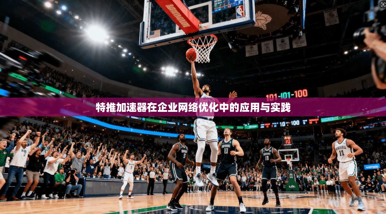 特推加速器在企业网络优化中的应用与实践 特推加速器在企业网络优化中的应用与实践
