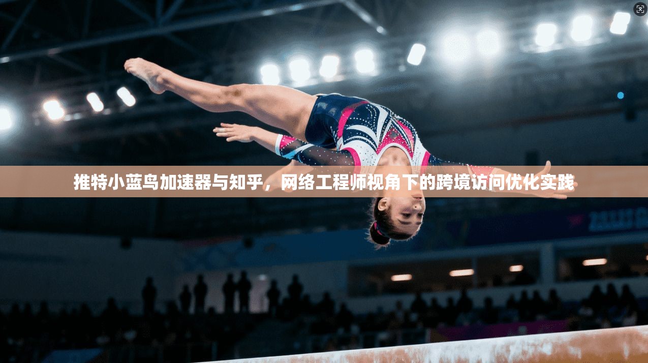 推特小蓝鸟加速器与知乎,网络工程师视角下的跨境访问优化实践 推特小蓝鸟加速器与知乎,网络工程师视角下的跨境访问优化实践
