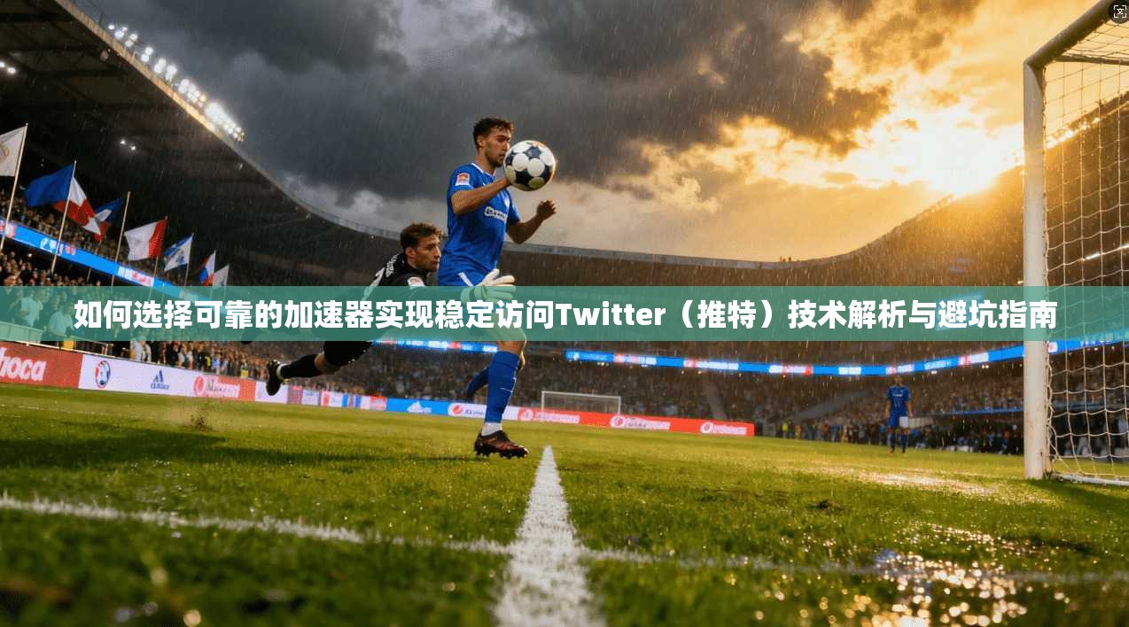 如何选择可靠的加速器实现稳定访问Twitter(推特)技术解析与避坑指南 如何选择可靠的加速器实现稳定访问Twitter(推特)技术解析与避坑指南