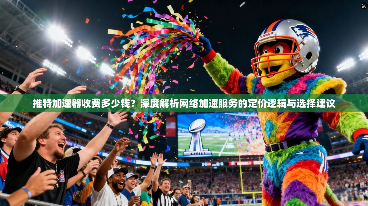 推特加速器收费多少钱？深度解析网络加速服务的定价逻辑与选择建议