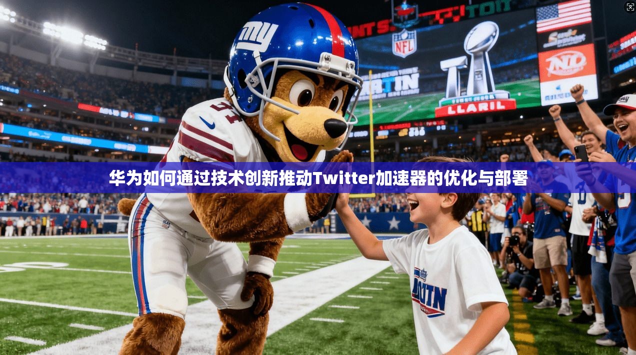 华为如何通过技术创新推动Twitter加速器的优化与部署 华为如何通过技术创新推动Twitter加速器的优化与部署