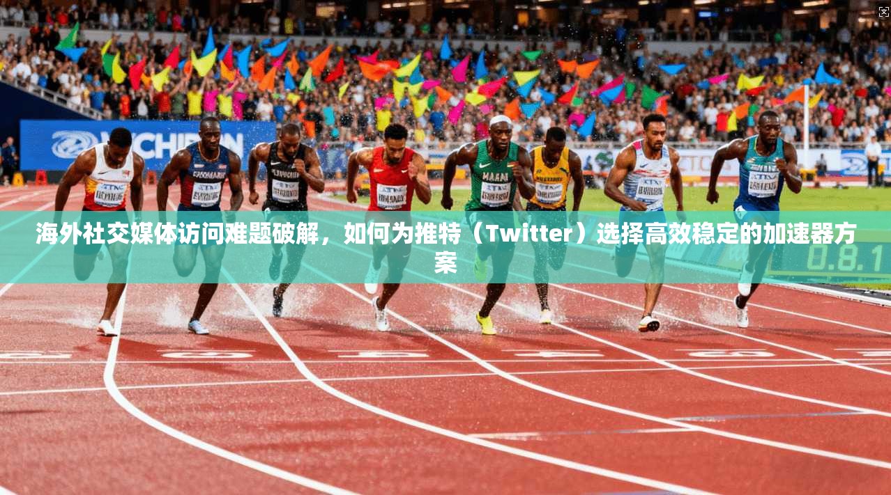 海外社交媒体访问难题破解,如何为推特(Twitter)选择高效稳定的加速器方案 海外社交媒体访问难题破解,如何为推特(Twitter)选择高效稳定的加速器方案