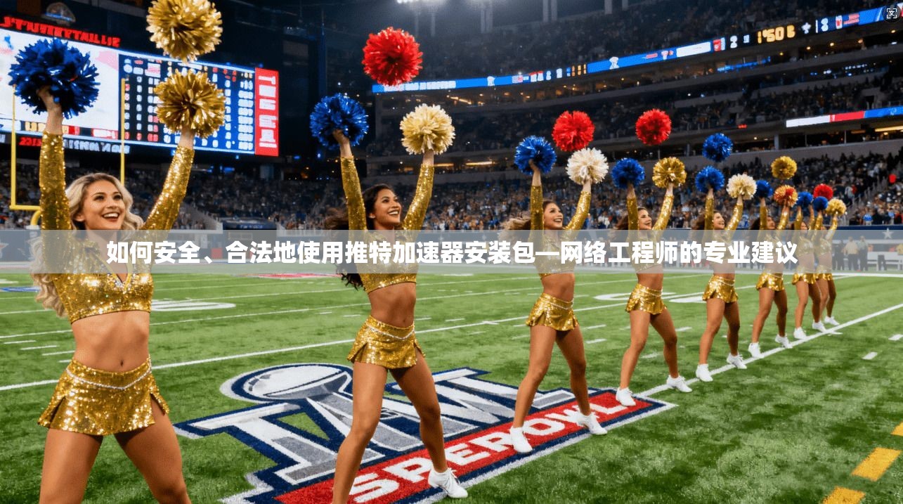 如何安全、合法地使用推特加速器安装包—网络工程师的专业建议