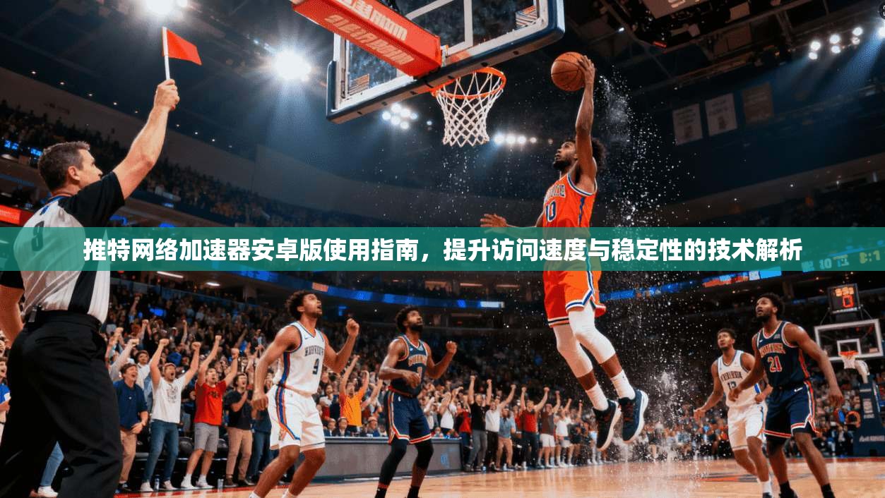 推特网络加速器安卓版使用指南,提升访问速度与稳定性的技术解析 推特网络加速器安卓版使用指南,提升访问速度与稳定性的技术解析