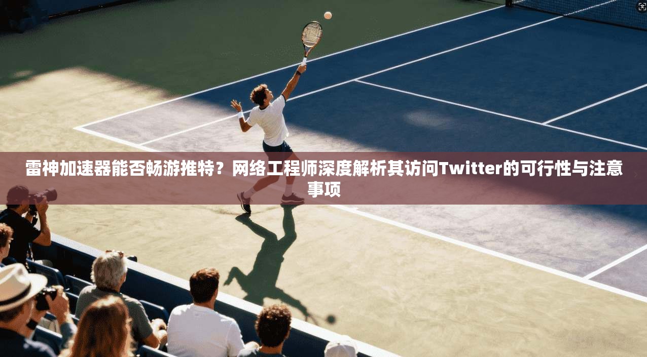 雷神加速器能否畅游推特？网络工程师深度解析其访问Twitter的可行性与注意事项