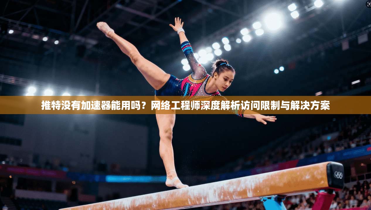 推特没有加速器能用吗？网络工程师深度解析访问限制与解决方案