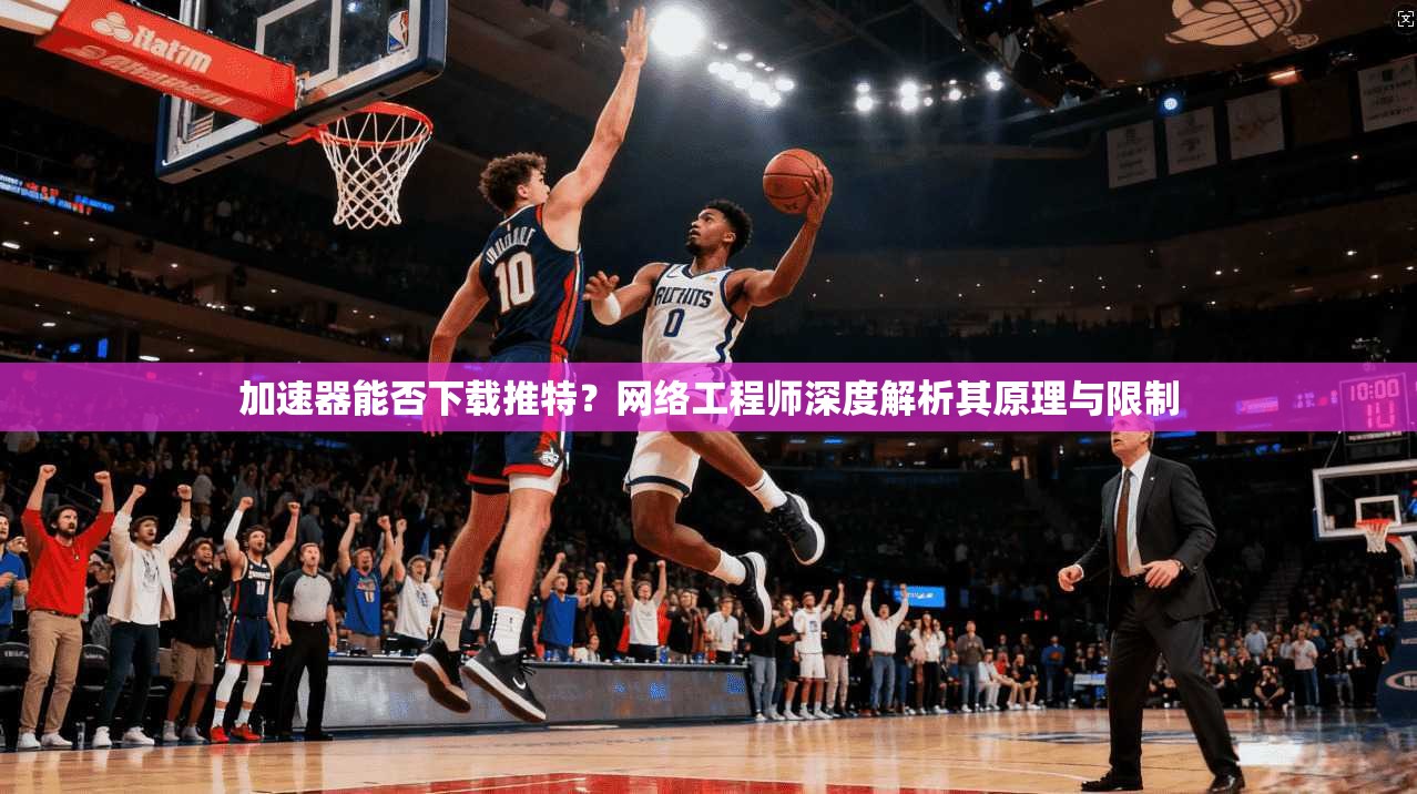 加速器能否下载推特？网络工程师深度解析其原理与限制