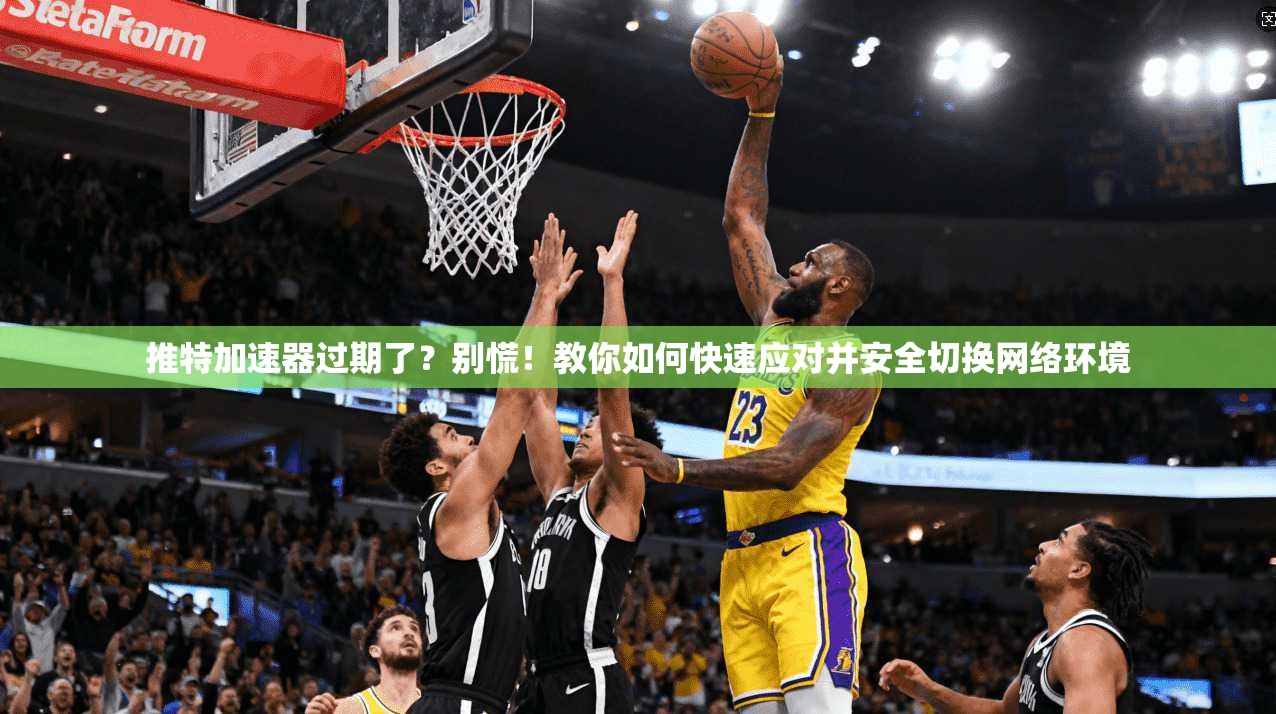 推特加速器过期了？别慌！教你如何快速应对并安全切换网络环境