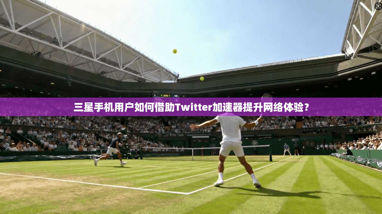 三星手机用户如何借助Twitter加速器提升网络体验？