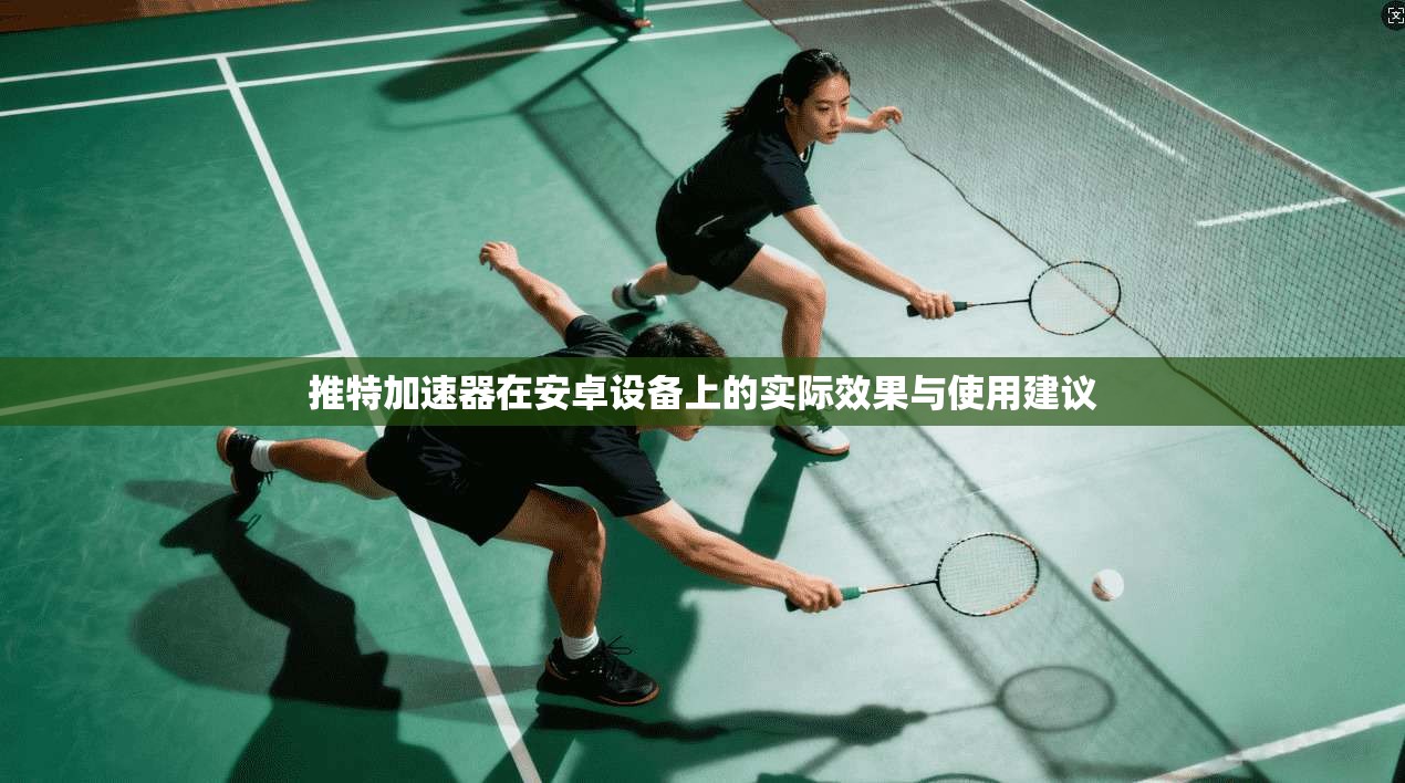 推特加速器在安卓设备上的实际效果与使用建议