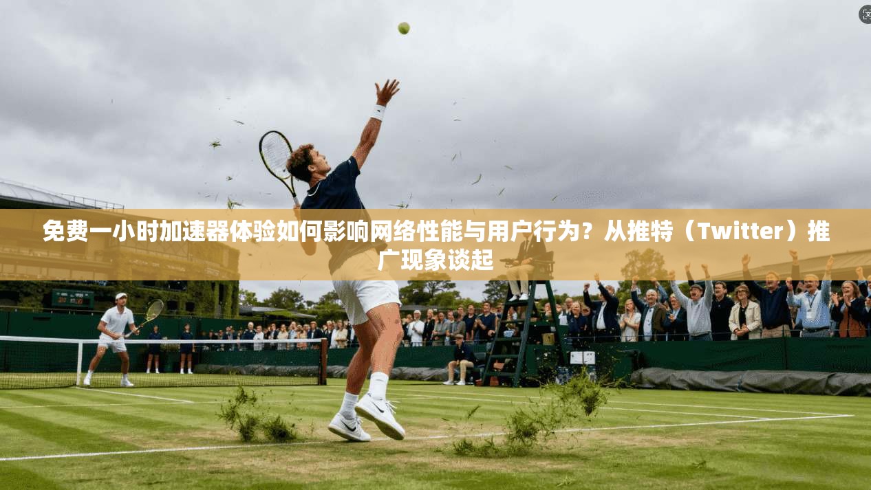 免费一小时加速器体验如何影响网络性能与用户行为?从推特(Twitter)推广现象谈起 免费一小时加速器体验如何影响网络性能与用户行为?从推特(Twitter)推广现象谈起