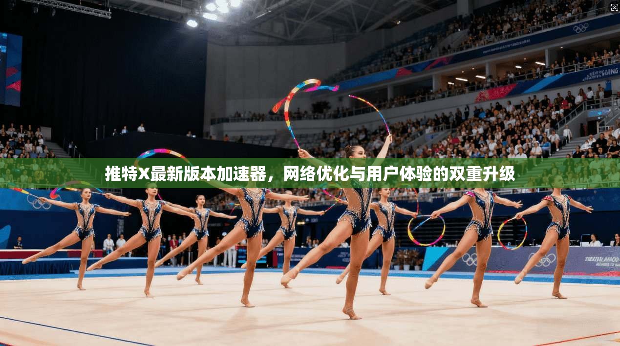 推特X最新版本加速器,网络优化与用户体验的双重升级 推特X最新版本加速器,网络优化与用户体验的双重升级