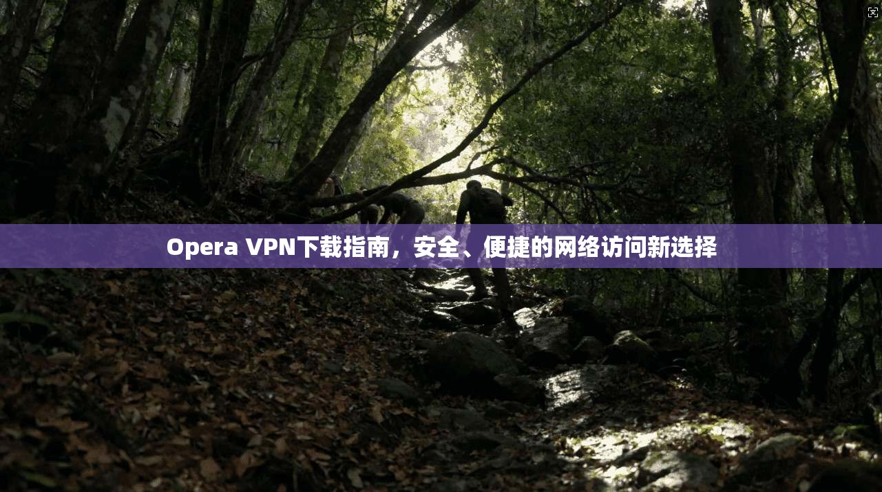 Opera VPN下载指南,安全、便捷的网络访问新选择 Opera VPN下载指南,安全、便捷的网络访问新选择