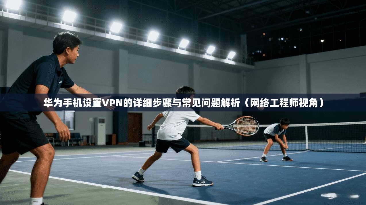 华为手机设置VPN的详细步骤与常见问题解析(网络工程师视角) 华为手机设置VPN的详细步骤与常见问题解析(网络工程师视角)