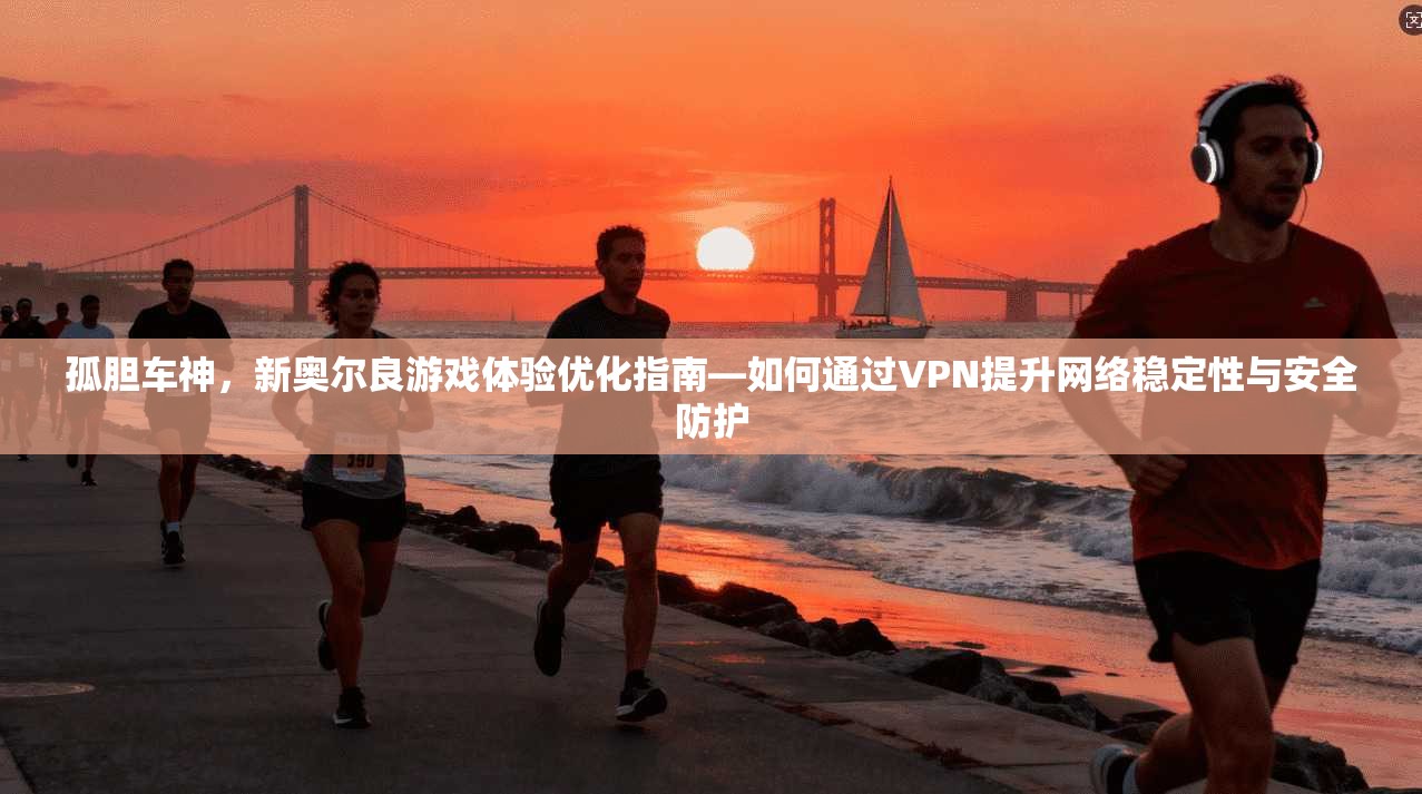孤胆车神，新奥尔良游戏体验优化指南—如何通过VPN提升网络稳定性与安全防护