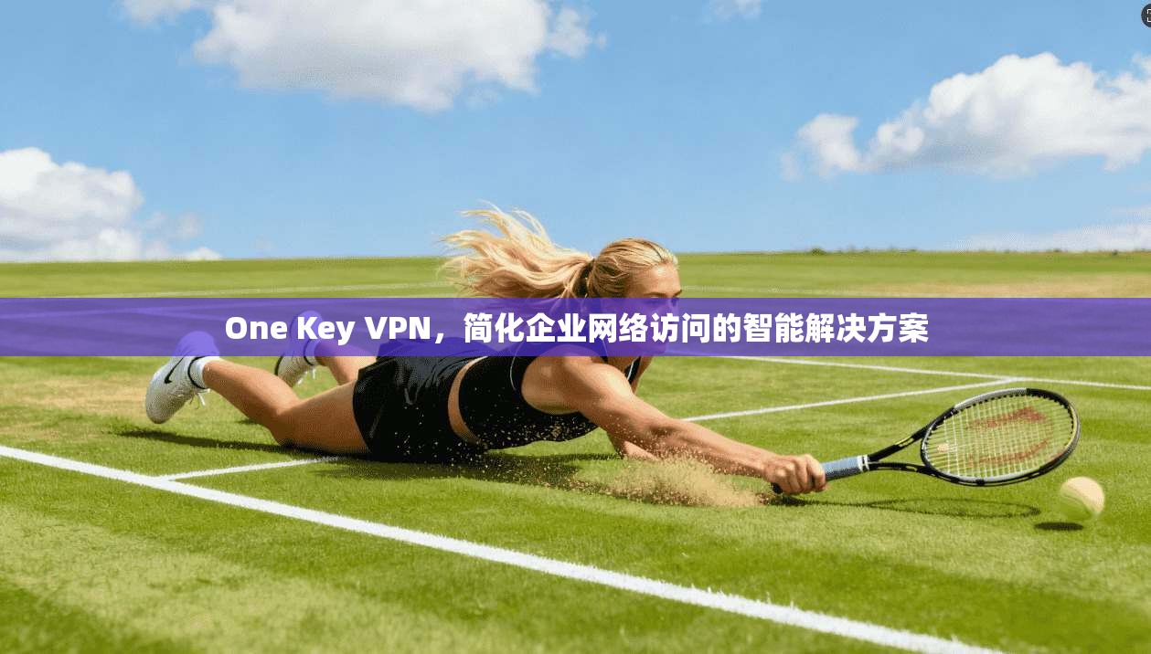 One Key VPN,简化企业网络访问的智能解决方案 One Key VPN,简化企业网络访问的智能解决方案