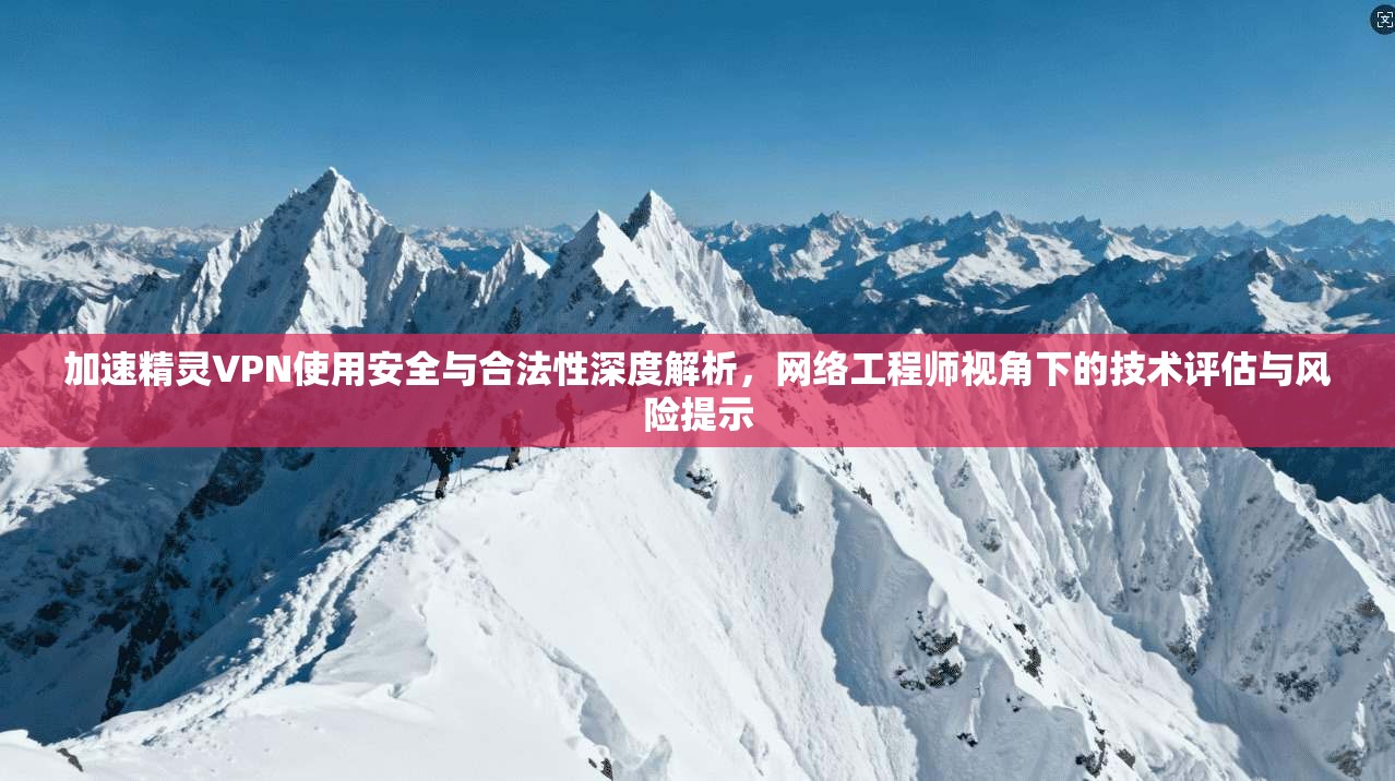 加速精灵VPN使用安全与合法性深度解析，网络工程师视角下的技术评估与风险提示