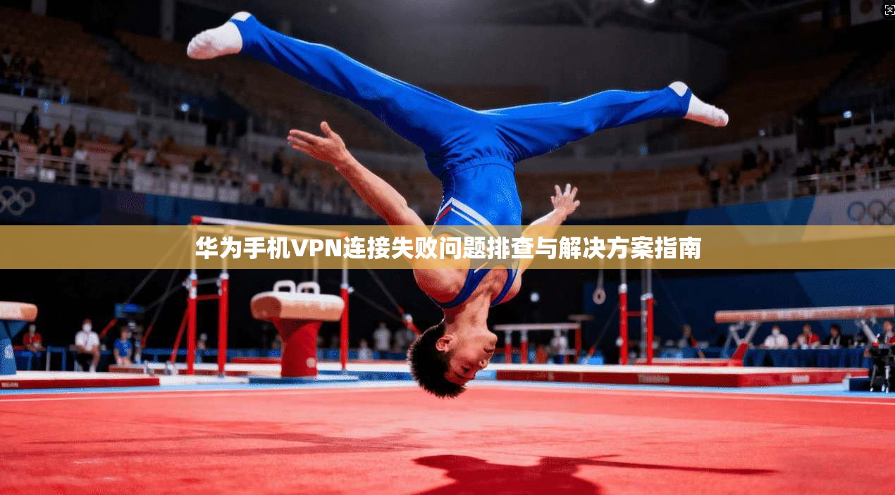 华为手机VPN连接失败问题排查与解决方案指南