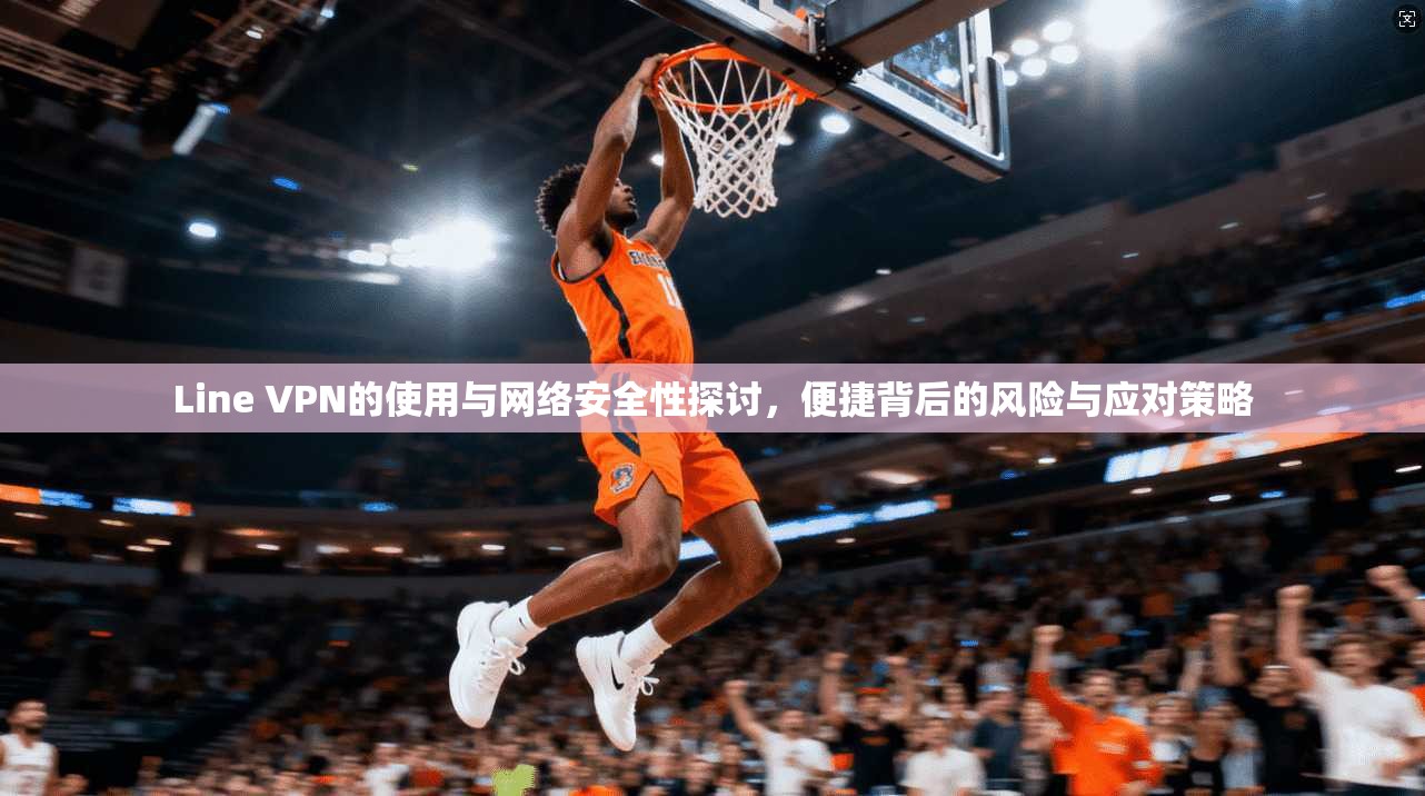 Line VPN的使用与网络安全性探讨,便捷背后的风险与应对策略 Line VPN的使用与网络安全性探讨,便捷背后的风险与应对策略