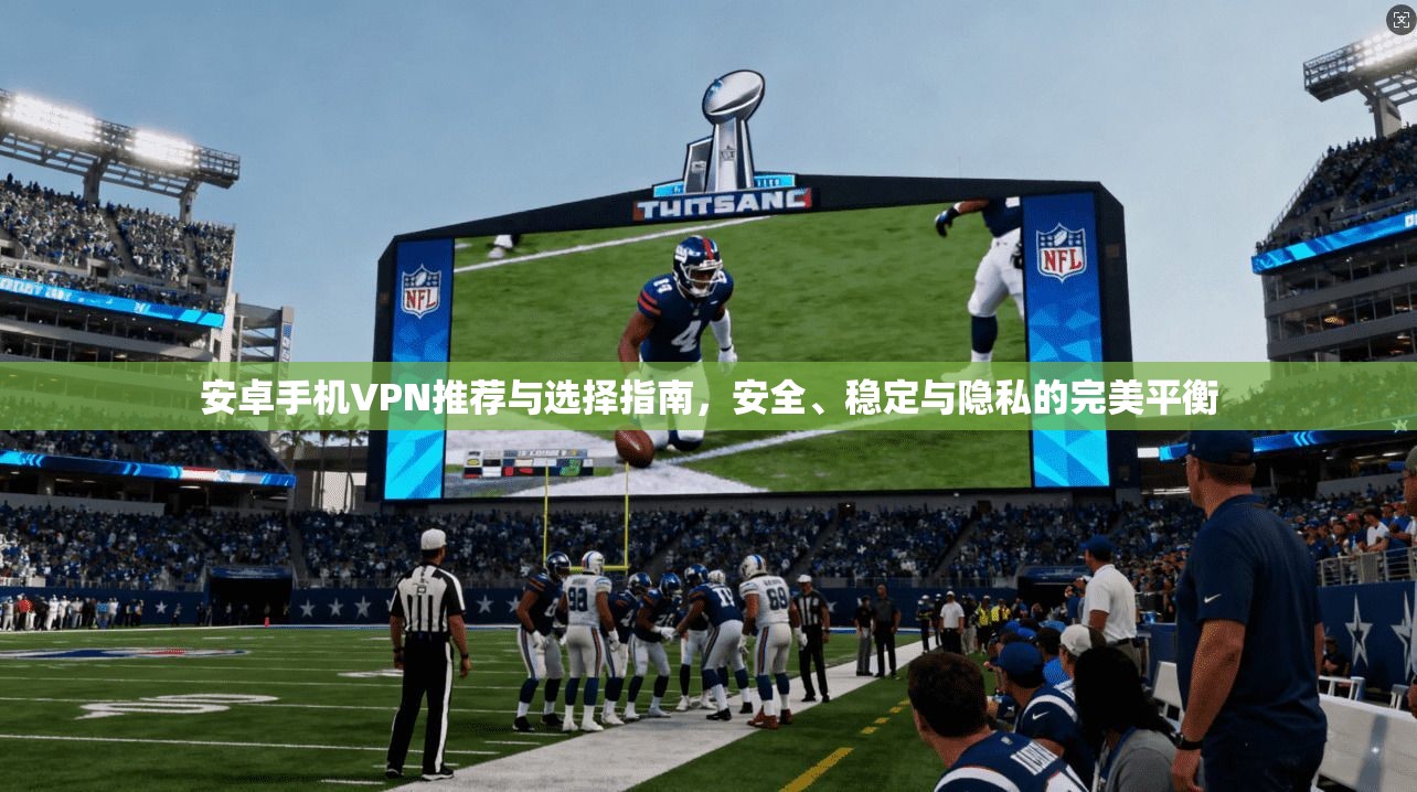 安卓手机VPN推荐与选择指南,安全、稳定与隐私的完美平衡 安卓手机VPN推荐与选择指南,安全、稳定与隐私的完美平衡