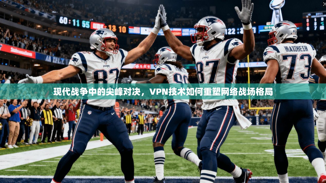 现代战争中的尖峰对决，VPN技术如何重塑网络战场格局