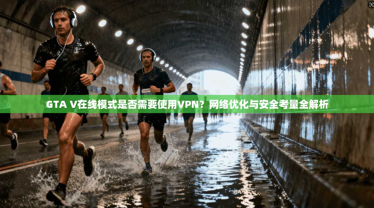 GTA V在线模式是否需要使用VPN？网络优化与安全考量全解析