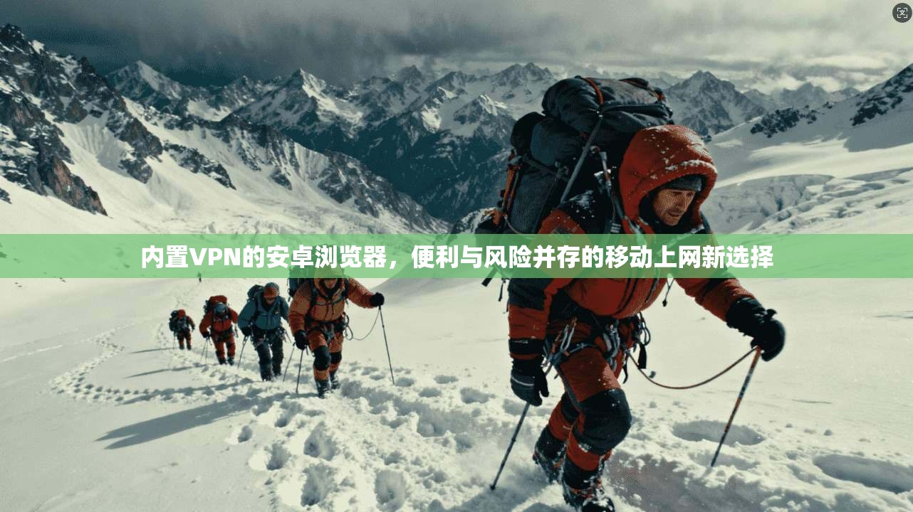 内置VPN的安卓浏览器,便利与风险并存的移动上网新选择 内置VPN的安卓浏览器,便利与风险并存的移动上网新选择