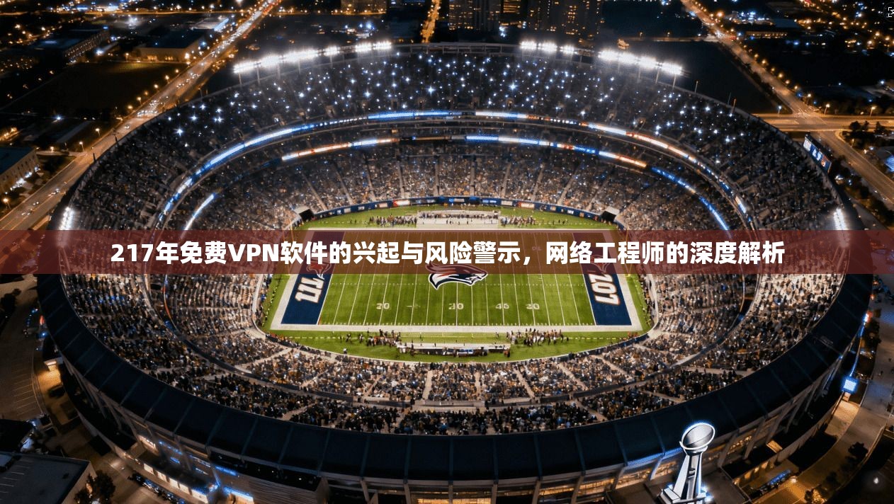 217年免费VPN软件的兴起与风险警示,网络工程师的深度解析 217年免费VPN软件的兴起与风险警示,网络工程师的深度解析