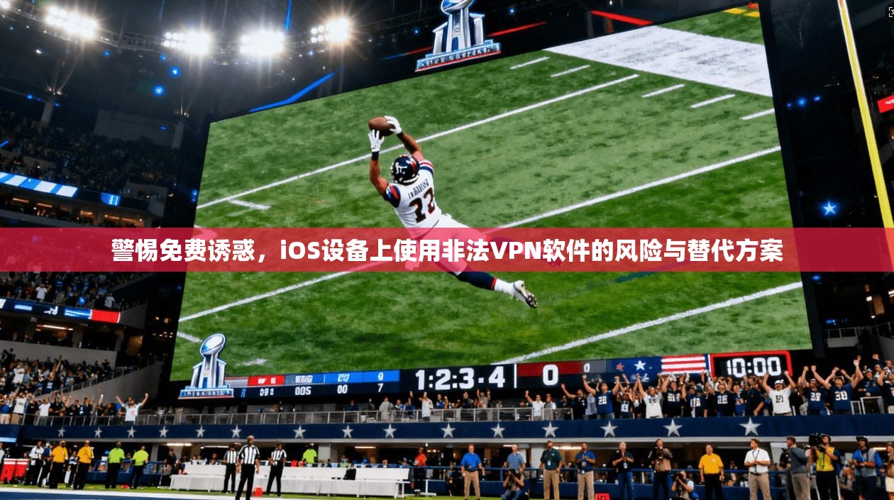 警惕免费诱惑,iOS设备上使用非法VPN软件的风险与替代方案 警惕免费诱惑,iOS设备上使用非法VPN软件的风险与替代方案