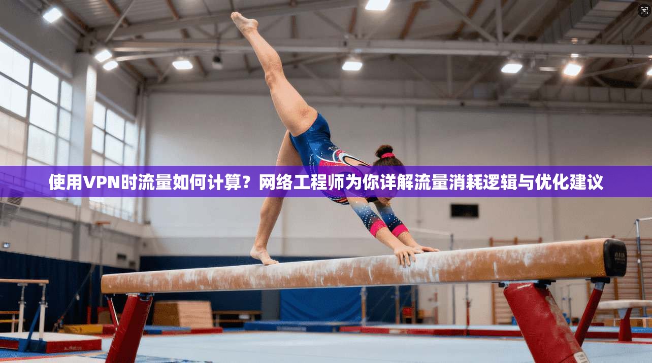 使用VPN时流量如何计算?网络工程师为你详解流量消耗逻辑与优化建议 使用VPN时流量如何计算?网络工程师为你详解流量消耗逻辑与优化建议
